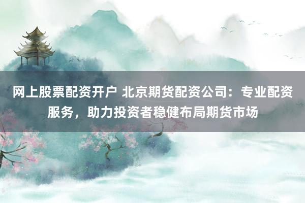 网上股票配资开户 北京期货配资公司：专业配资服务，助力投资者稳健布局期货市场