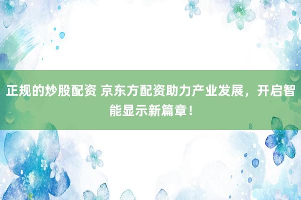 正规的炒股配资 京东方配资助力产业发展,开启智能显示新篇章!
