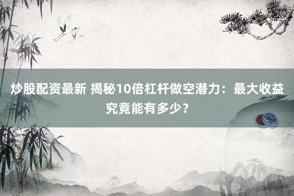 炒股配资最新 揭秘10倍杠杆做空潜力：最大收益究竟能有多少？