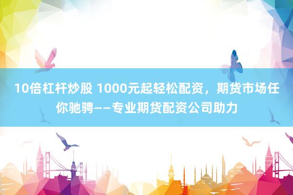 10倍杠杆炒股 1000元起轻松配资，期货市场任你驰骋——专业期货配资公司助力