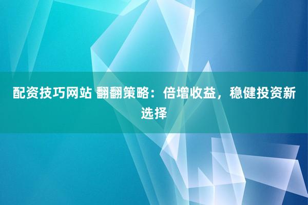 配资技巧网站 翻翻策略：倍增收益，稳健投资新选择