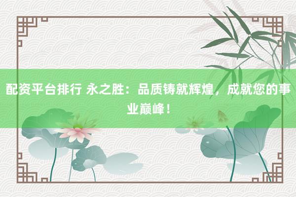 配资平台排行 永之胜：品质铸就辉煌，成就您的事业巅峰！