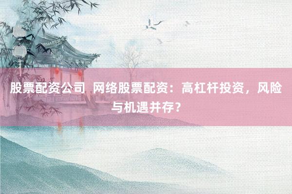 股票配资公司  网络股票配资：高杠杆投资，风险与机遇并存？