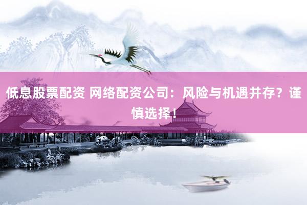 低息股票配资 网络配资公司：风险与机遇并存？谨慎选择！