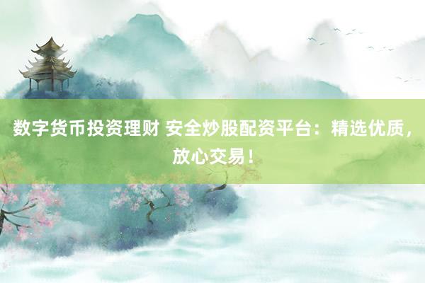 数字货币投资理财 安全炒股配资平台：精选优质，放心交易！