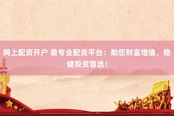 网上配资开户 最专业配资平台：助您财富增值，稳健投资首选！
