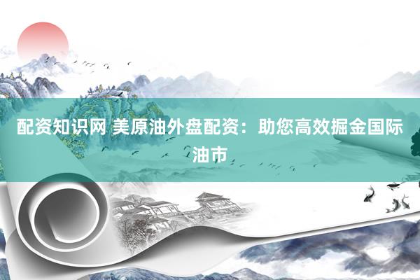 配资知识网 美原油外盘配资:助您高效掘金国际油市