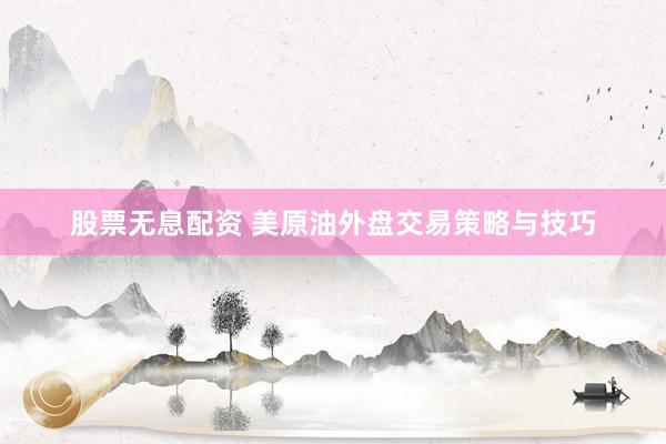 股票无息配资 美原油外盘交易策略与技巧
