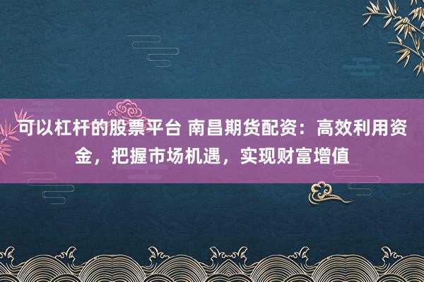 可以杠杆的股票平台 南昌期货配资：高效利用资金，把握市场机遇，实现财富增值