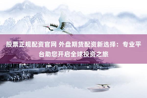 股票正规配资官网 外盘期货配资新选择：专业平台助您开启全球投资之旅