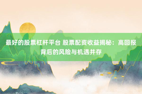 最好的股票杠杆平台 股票配资收益揭秘：高回报背后的风险与机遇并存