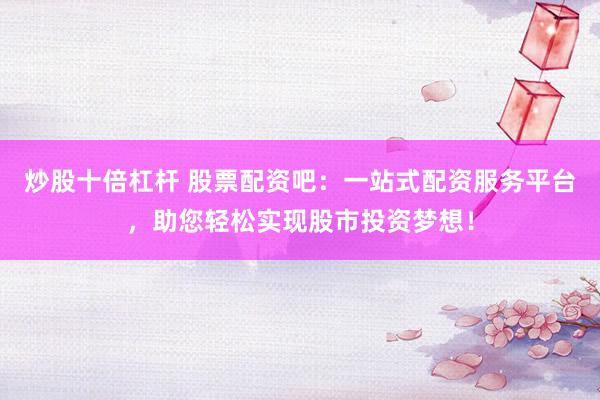 炒股十倍杠杆 股票配资吧：一站式配资服务平台，助您轻松实现股市投资梦想！