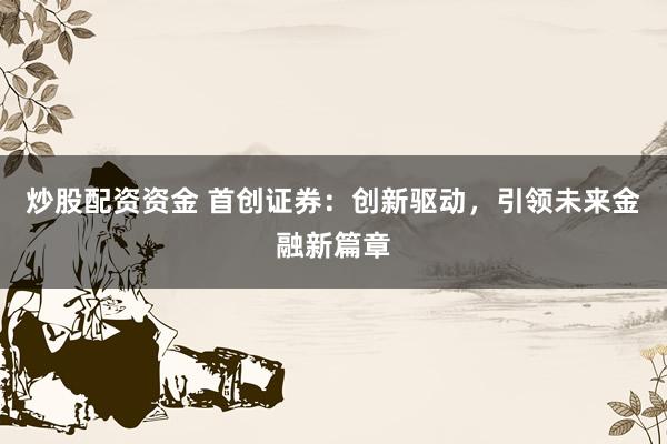 炒股配资资金 首创证券：创新驱动，引领未来金融新篇章