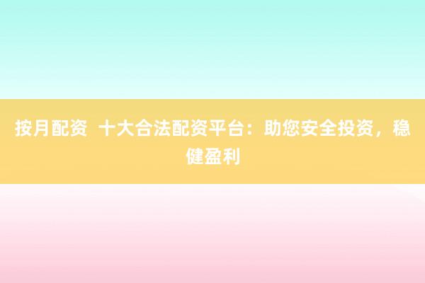 按月配资  十大合法配资平台：助您安全投资，稳健盈利