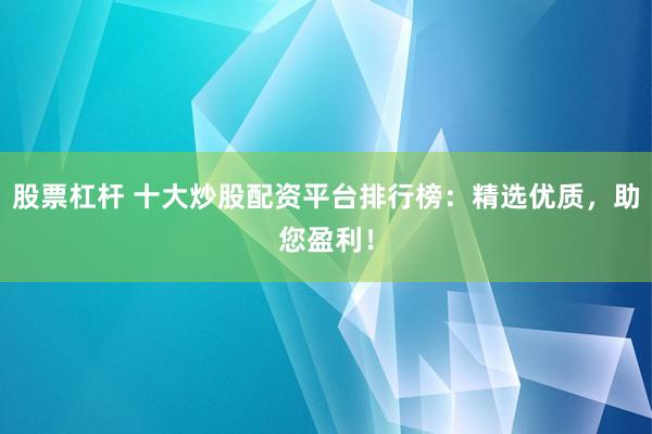 股票杠杆 十大炒股配资平台排行榜：精选优质，助您盈利！