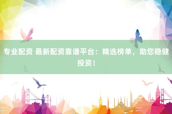 专业配资 最新配资靠谱平台：精选榜单，助您稳健投资！