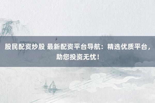 股民配资炒股 最新配资平台导航：精选优质平台，助您投资无忧！