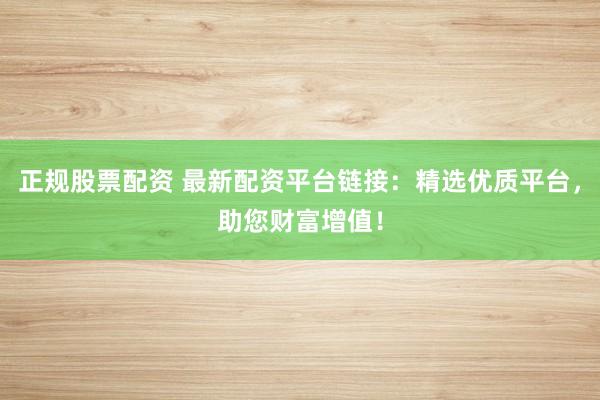 正规股票配资 最新配资平台链接：精选优质平台，助您财富增值！