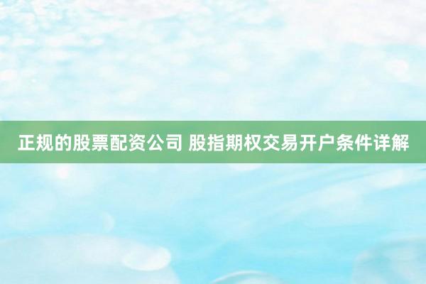 正规的股票配资公司 股指期权交易开户条件详解