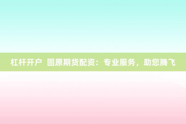 杠杆开户  固原期货配资：专业服务，助您腾飞