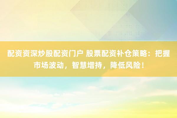 配资资深炒股配资门户 股票配资补仓策略：把握市场波动，智慧增持，降低风险！