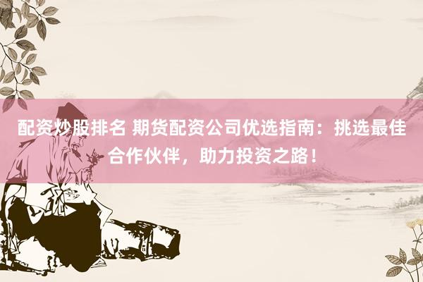 配资炒股排名 期货配资公司优选指南：挑选最佳合作伙伴，助力投资之路！