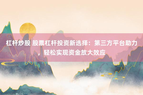 杠杆炒股 股票杠杆投资新选择：第三方平台助力，轻松实现资金放大效应
