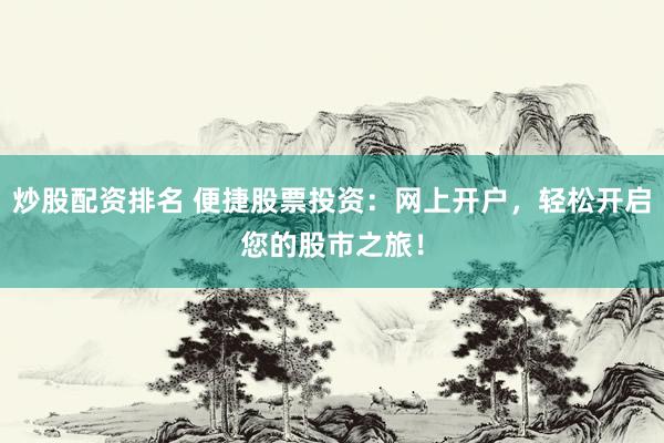 炒股配资排名 便捷股票投资：网上开户，轻松开启您的股市之旅！