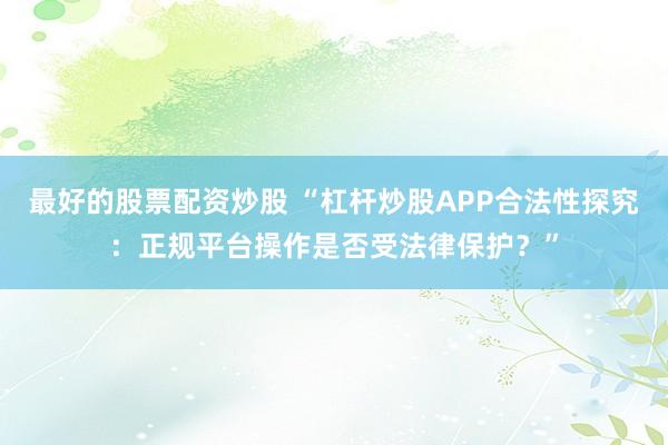 最好的股票配资炒股 “杠杆炒股APP合法性探究：正规平台操作是否受法律保护？”