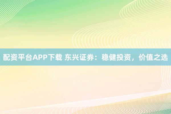 配资平台APP下载 东兴证券：稳健投资，价值之选