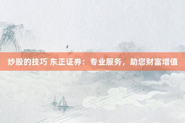 炒股的技巧 东正证券：专业服务，助您财富增值