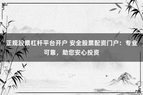 正规股票杠杆平台开户 安全股票配资门户：专业可靠，助您安心投资