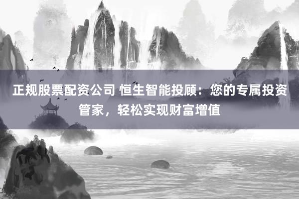 正规股票配资公司 恒生智能投顾：您的专属投资管家，轻松实现财富增值