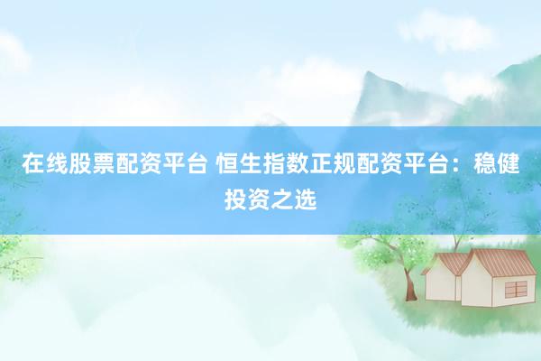 在线股票配资平台 恒生指数正规配资平台：稳健投资之选