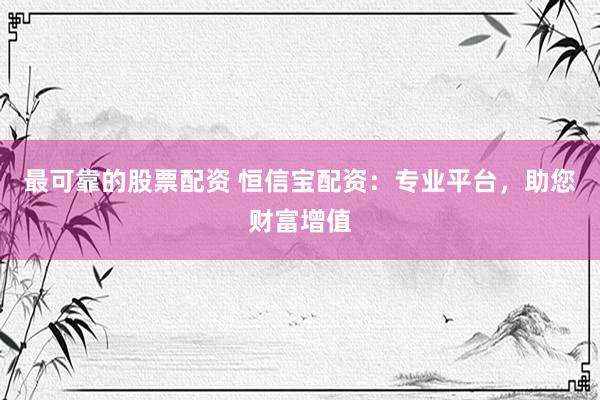 最可靠的股票配资 恒信宝配资：专业平台，助您财富增值