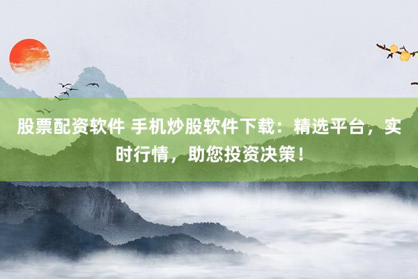 股票配资软件 手机炒股软件下载：精选平台，实时行情，助您投资决策！
