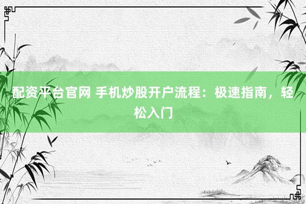配资平台官网 手机炒股开户流程：极速指南，轻松入门