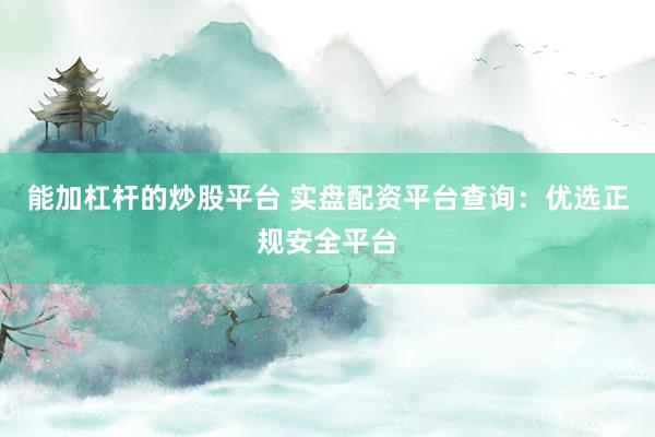 能加杠杆的炒股平台 实盘配资平台查询：优选正规安全平台