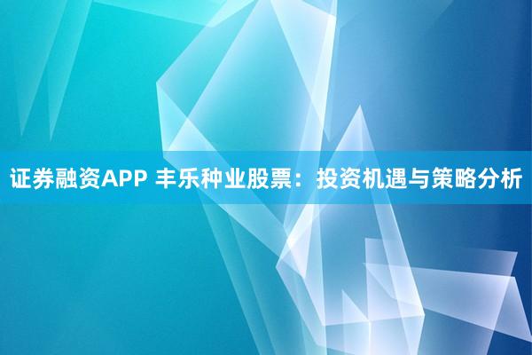 证券融资APP 丰乐种业股票：投资机遇与策略分析