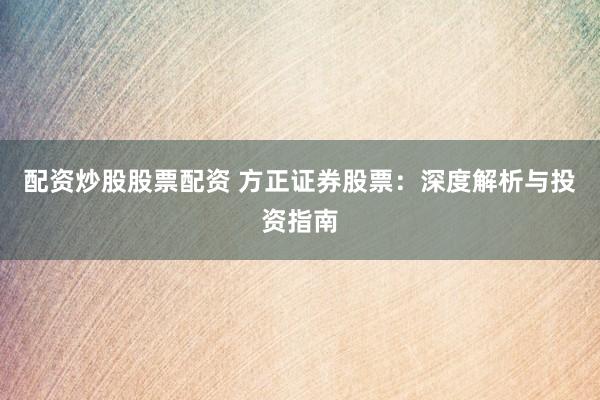 配资炒股股票配资 方正证券股票：深度解析与投资指南