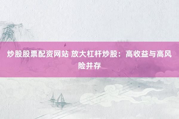 炒股股票配资网站 放大杠杆炒股：高收益与高风险并存