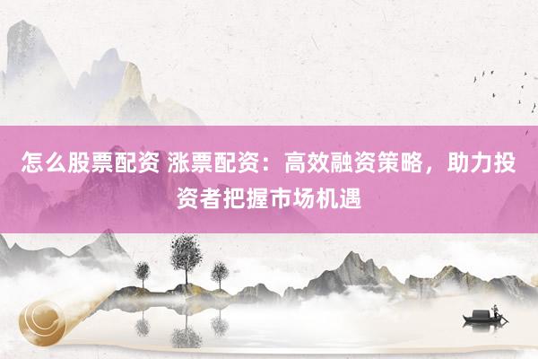 怎么股票配资 涨票配资：高效融资策略，助力投资者把握市场机遇