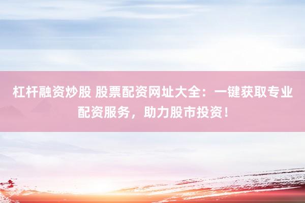 杠杆融资炒股 股票配资网址大全：一键获取专业配资服务，助力股市投资！