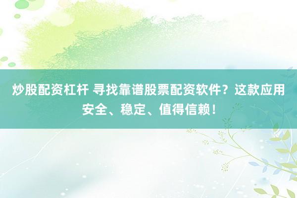 炒股配资杠杆 寻找靠谱股票配资软件？这款应用安全、稳定、值得信赖！