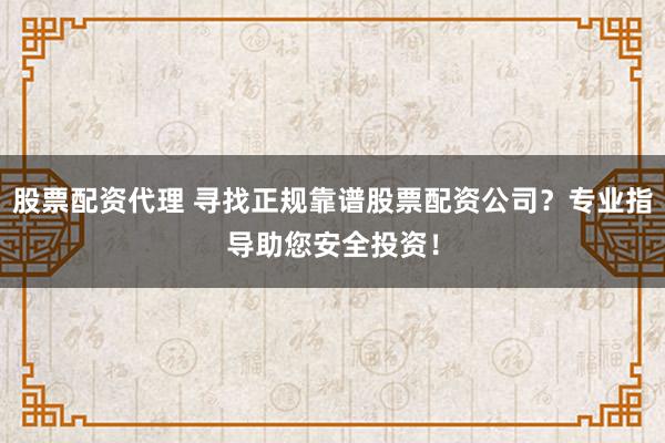 股票配资代理 寻找正规靠谱股票配资公司？专业指导助您安全投资！