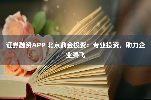 证券融资APP 北京鼎金投资：专业投资，助力企业腾飞