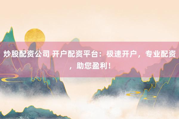 炒股配资公司 开户配资平台：极速开户，专业配资，助您盈利！
