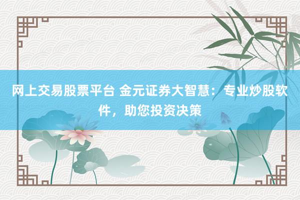 网上交易股票平台 金元证券大智慧：专业炒股软件，助您投资决策