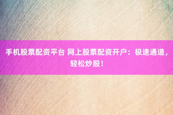 手机股票配资平台 网上股票配资开户：极速通道，轻松炒股！