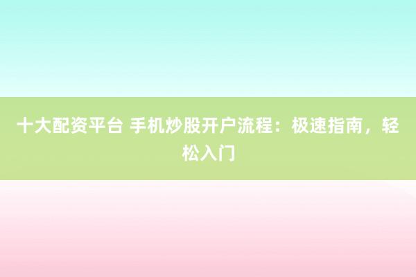 十大配资平台 手机炒股开户流程：极速指南，轻松入门